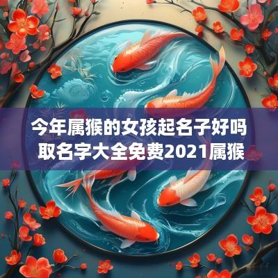 今年属猴的女孩起名子好吗 取名字大全免费2025属猴的女孩子