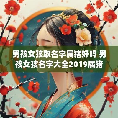男孩女孩取名字属猪好吗 男孩女孩名字大全2019属猪