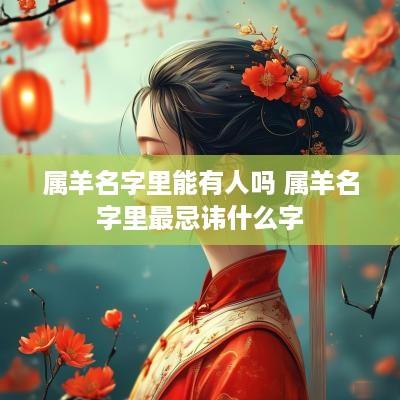 属羊名字里能有人吗 属羊名字里最忌讳什么字
