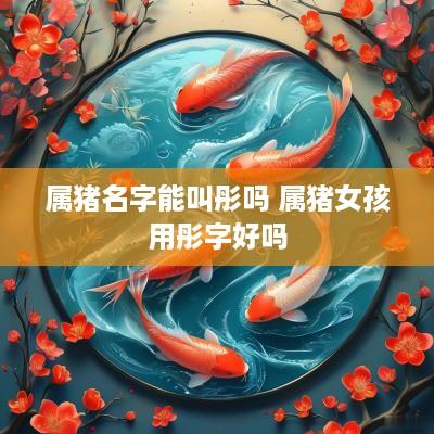 属猪名字能叫彤吗 属猪女孩用彤字好吗