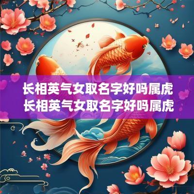 长相英气女取名字好吗属虎 长相英气女取名字好吗属虎的