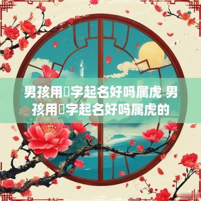 男孩用喆字起名好吗属虎 男孩用喆字起名好吗属虎的