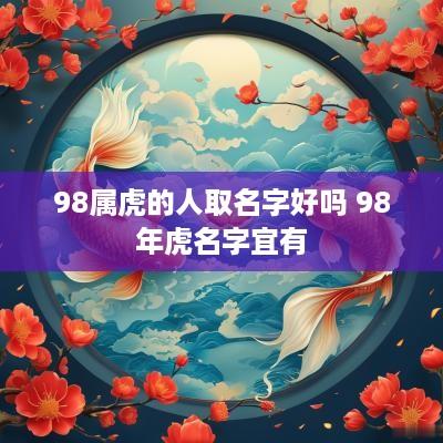 98属虎的人取名字好吗 98年虎名字宜有