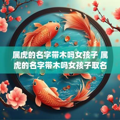 属虎的名字带木吗女孩子 属虎的名字带木吗女孩子取名