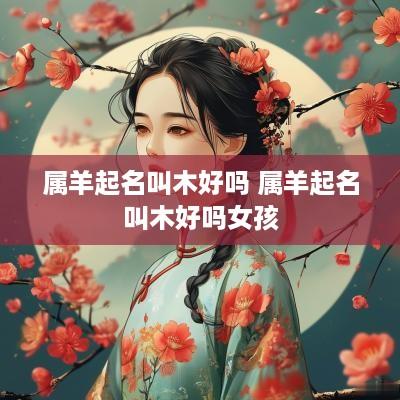 属羊起名叫木好吗 属羊起名叫木好吗女孩