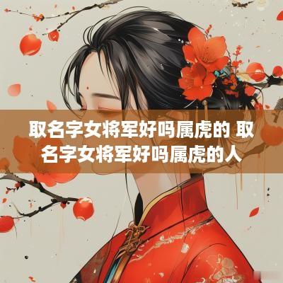取名字女将军好吗属虎的 取名字女将军好吗属虎的人