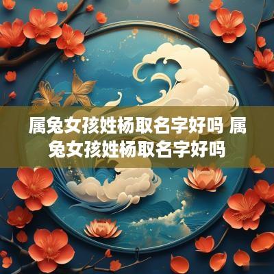 属兔女孩姓杨取名字好吗 属兔女孩姓杨取名字好吗