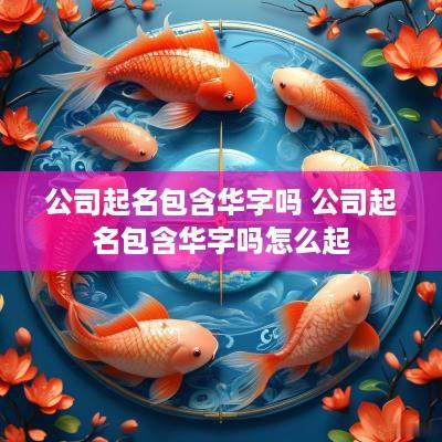公司起名包含华字吗 公司起名包含华字吗怎么起