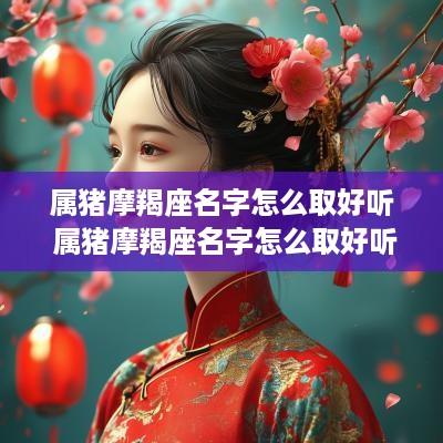属猪摩羯座名字怎么取好听 属猪摩羯座名字怎么取好听男孩