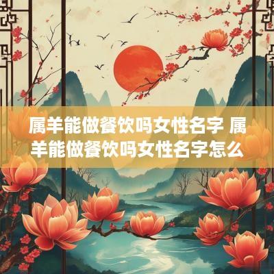 属羊能做餐饮吗女性名字 属羊能做餐饮吗女性名字怎么取
