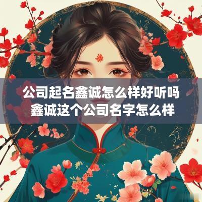 公司起名鑫诚怎么样好听吗 鑫诚这个公司名字怎么样