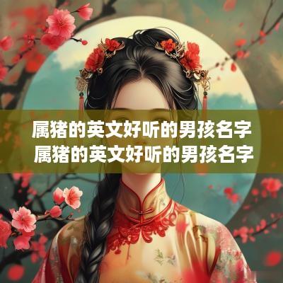 属猪的英文好听的男孩名字 属猪的英文好听的男孩名字大全