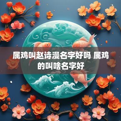 属鸡叫赵诗漫名字好吗 属鸡的叫啥名字好