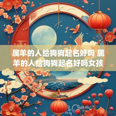 属羊的人给狗狗起名好吗 属羊的人给狗狗起名好吗女孩