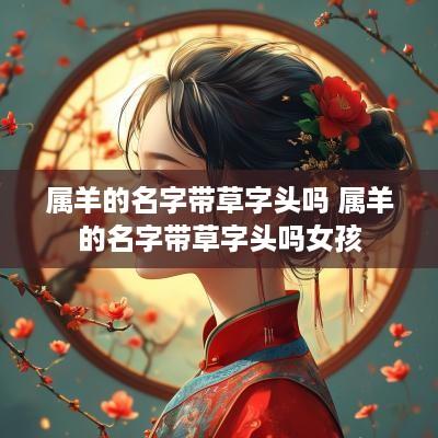 属羊的名字带草字头吗 属羊的名字带草字头吗女孩