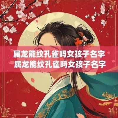 属龙能纹孔雀吗女孩子名字 属龙能纹孔雀吗女孩子名字怎么取
