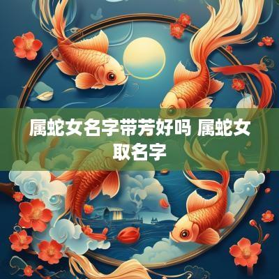属蛇女名字带芳好吗 属蛇女取名字