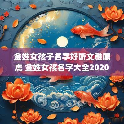 金姓女孩子名字好听文雅属虎 金姓女孩名字大全2025