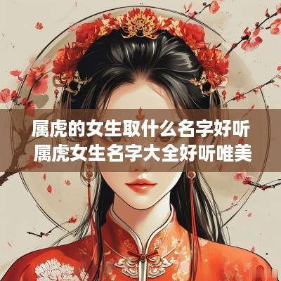 属虎的女生取什么名字好听 属虎女生名字大全好听唯美的 有寓意