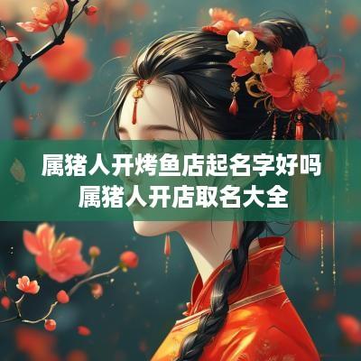 属猪人开烤鱼店起名字好吗 属猪人开店取名大全
