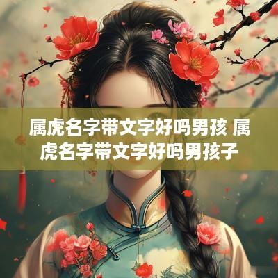 属虎名字带文字好吗男孩 属虎名字带文字好吗男孩子