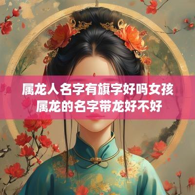 属龙人名字有旗字好吗女孩 属龙的名字带龙好不好