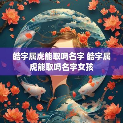 皓字属虎能取吗名字 皓字属虎能取吗名字女孩