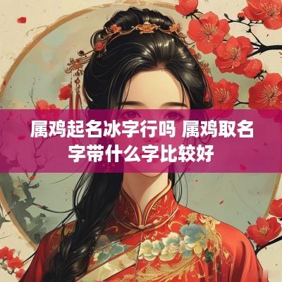 属鸡起名冰字行吗 属鸡取名字带什么字比较好
