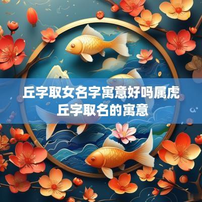 丘字取女名字寓意好吗属虎 丘字取名的寓意