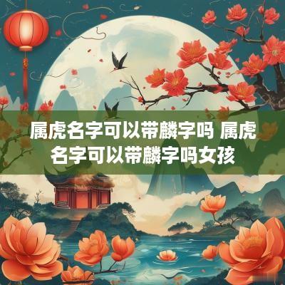 属虎名字可以带麟字吗 属虎名字可以带麟字吗女孩