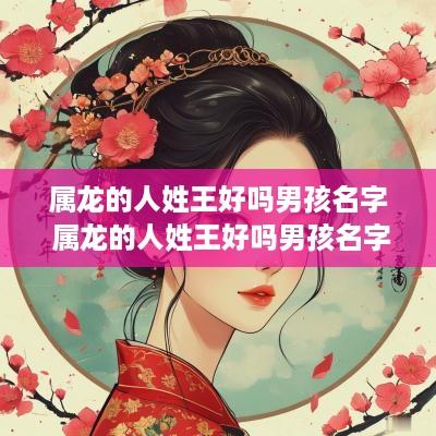 属龙的人姓王好吗男孩名字 属龙的人姓王好吗男孩名字怎么取