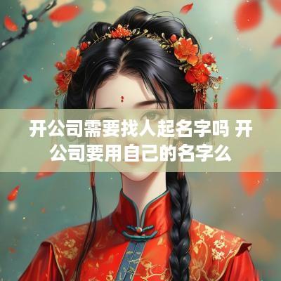 开公司需要找人起名字吗 开公司要用自己的名字么