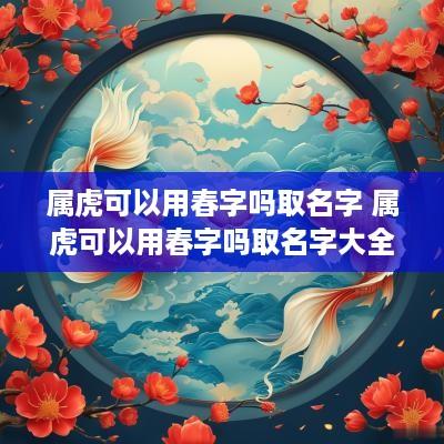 属虎可以用春字吗取名字 属虎可以用春字吗取名字大全
