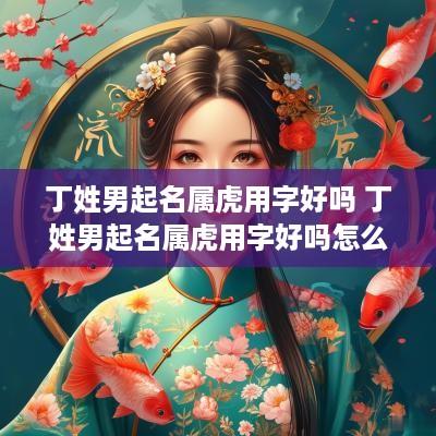 丁姓男起名属虎用字好吗 丁姓男起名属虎用字好吗怎么取