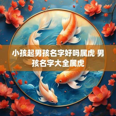 小孩起男孩名字好吗属虎 男孩名字大全属虎