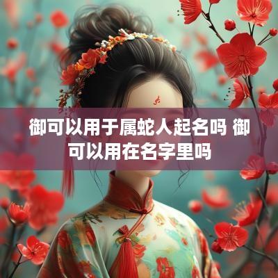 御可以用于属蛇人起名吗 御可以用在名字里吗