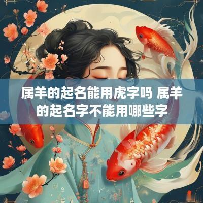 属羊的起名能用虎字吗 属羊的起名字不能用哪些字