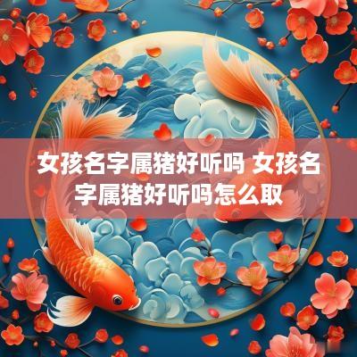 女孩名字属猪好听吗 女孩名字属猪好听吗怎么取