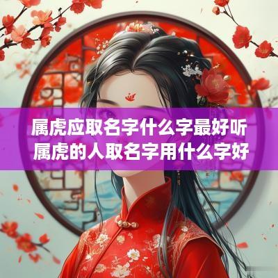 属虎应取名字什么字最好听 属虎的人取名字用什么字好
