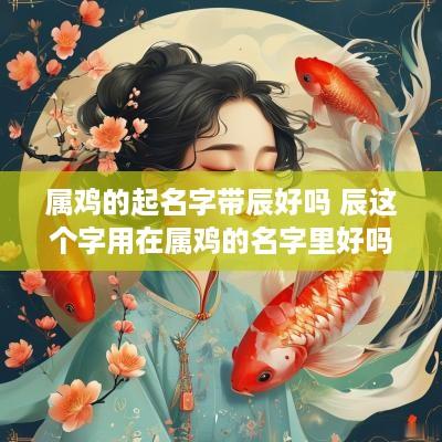 属鸡的起名字带辰好吗 辰这个字用在属鸡的名字里好吗