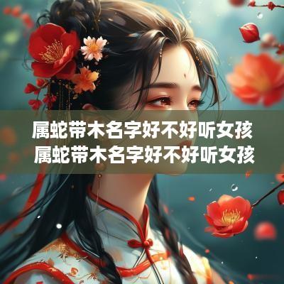 属蛇带木名字好不好听女孩 属蛇带木名字好不好听女孩子