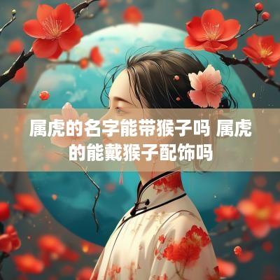 属虎的名字能带猴子吗 属虎的能戴猴子配饰吗
