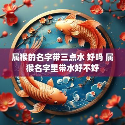 属猴的名字带三点水 好吗 属猴名字里带水好不好