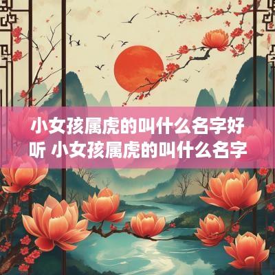 小女孩属虎的叫什么名字好听 小女孩属虎的叫什么名字好听点