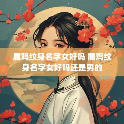 属鸡纹身名字女好吗 属鸡纹身名字女好吗还是男的