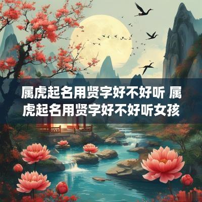 属虎起名用贤字好不好听 属虎起名用贤字好不好听女孩