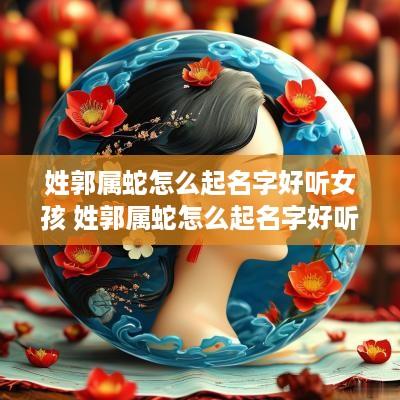 姓郭属蛇怎么起名字好听女孩 姓郭属蛇怎么起名字好听女孩子