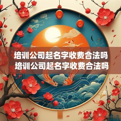 培训公司起名字收费合法吗 培训公司起名字收费合法吗多少钱