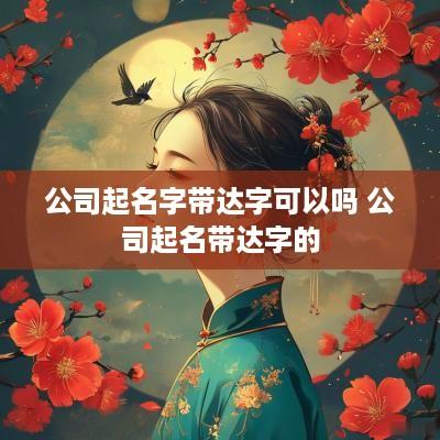 公司起名字带达字可以吗 公司起名带达字的