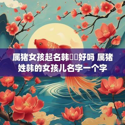 属猪女孩起名韩沺沺好吗 属猪姓韩的女孩儿名字一个字